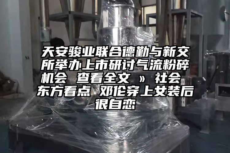 天安駿業聯合德勤與新交所舉辦上市研討氣流桃色视频免费看會 查看全文 » 社會 東方看點 鄧倫穿上女裝後很自戀