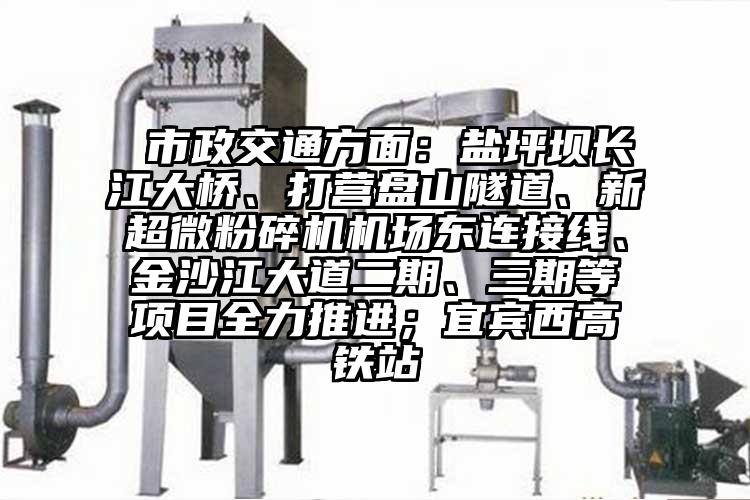  市政交通方麵：鹽坪壩長江大橋、打營盤山隧道、新超微桃色视频免费看機場東連接線、金沙江大道二期、三期等項目全力推進；宜賓西高鐵站