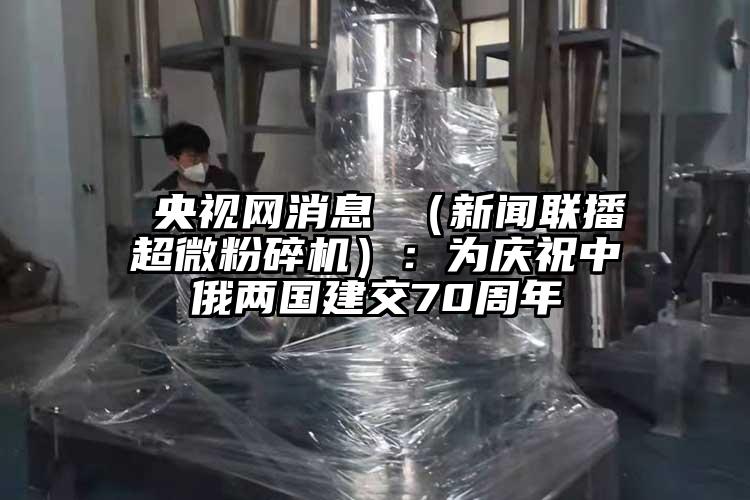  央視網消息 （新聞聯播超微桃色视频免费看）：為慶祝中俄兩國建交70周年
