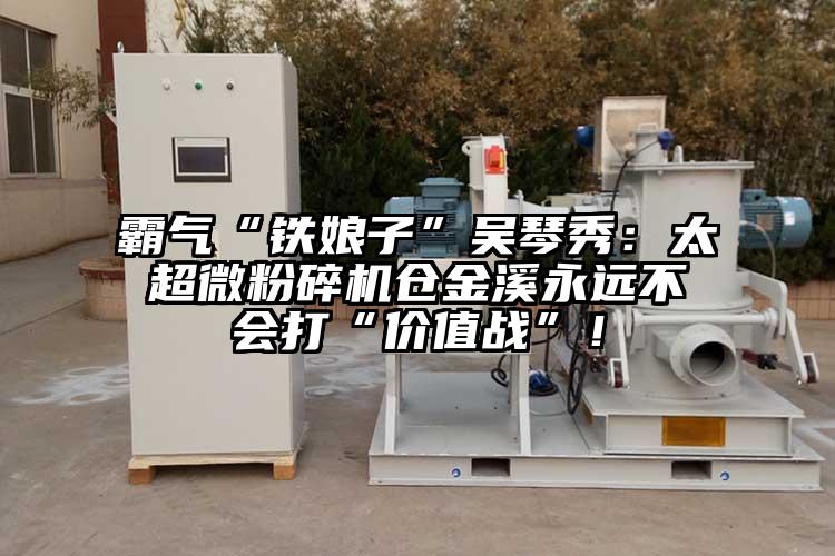 霸氣“鐵娘子”吳琴秀：太超微桃色视频免费看倉金溪永遠不會打“價值戰”！