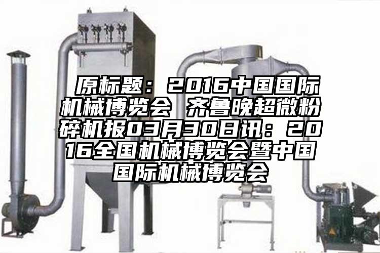  原標題：2016中國國際機械博覽會 齊魯晚超微桃色视频免费看報03月30日訊：2016全國機械博覽會暨中國國際機械博覽會