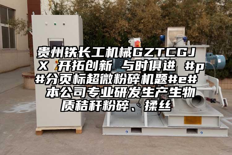 貴州鐵長工機械GZTCGJX 開拓創新 與時俱進 #p#分頁標超微桃色视频免费看題#e# 本公司專業研發生產生物質秸稈粉碎、揉絲
