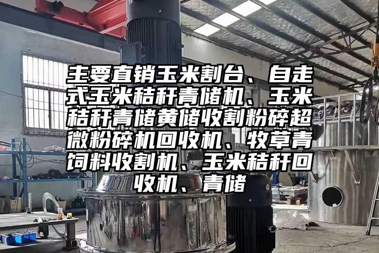 主要直銷玉米割台、自走式玉米秸稈青儲機、玉米秸稈青儲黃儲收割粉碎超微桃色视频免费看回收機、牧草青飼料收割機、玉米秸稈回收機、青儲