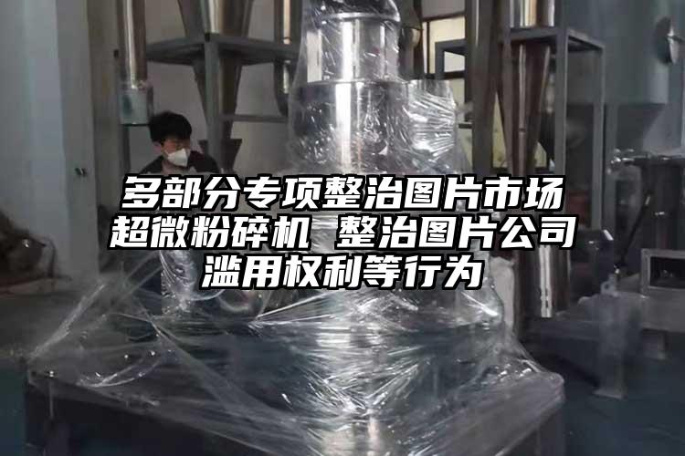 多部分專項整治圖片市場超微桃色视频免费看 整治圖片公司濫用權利等行為