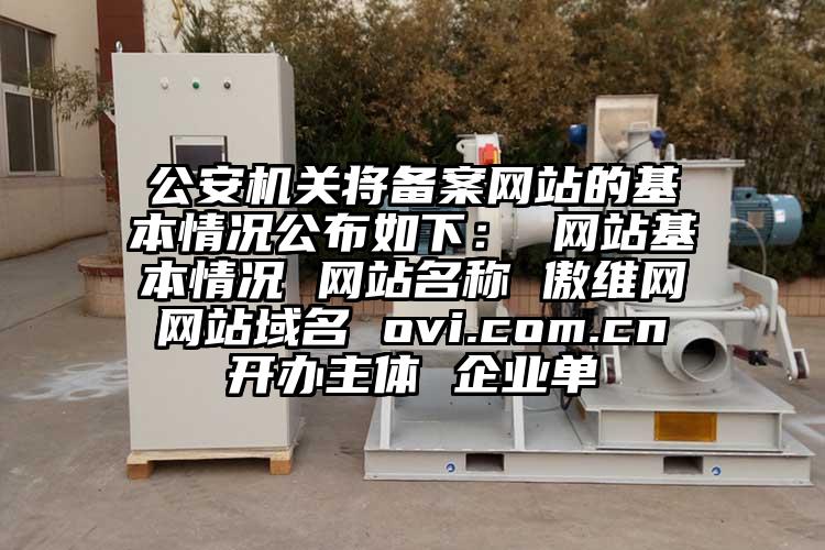 公安機關將備案網站的基本情況公布如下： 網站基本情況 網站名稱 傲維網 網站域名 ovi.com.cn 開辦主體 企業單