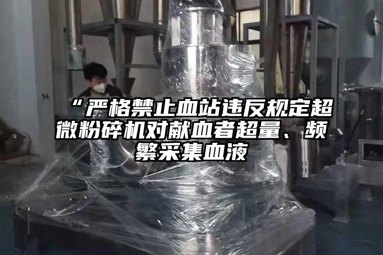 “嚴格禁止血站違反規定超微桃色视频免费看對獻血者超量、頻繁采集血液