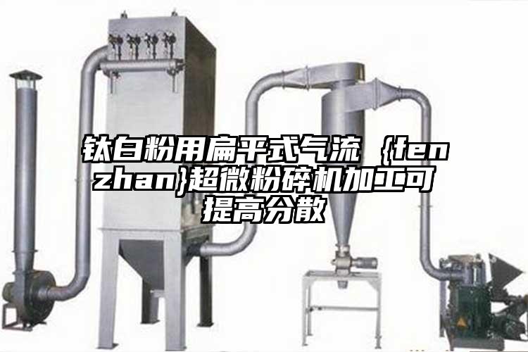 鈦白粉用扁平式氣流 {fenzhan}超微桃色视频免费看加工可提高分散